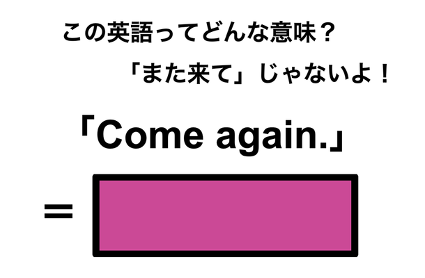 この英語ってどんな意味？「Come again.」