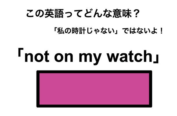 この英語ってどんな意味？「not on my watch」