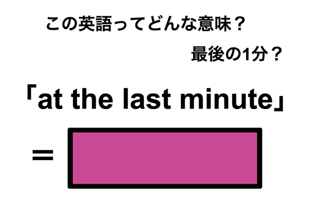 この英語ってどんな意味？「at the last minute」