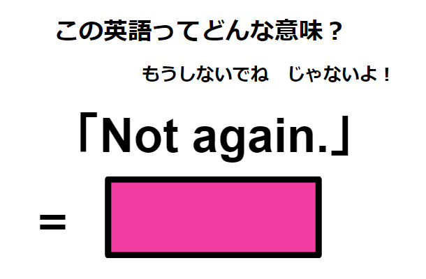 この英語ってどんな意味?「Not again.」