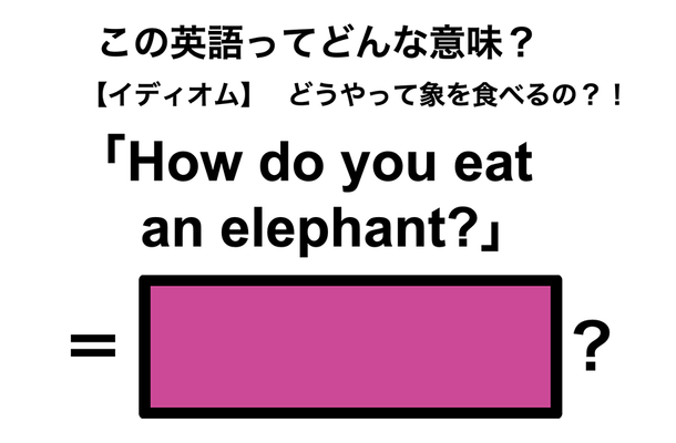 この英語ってどんな意味？「How do you eat an elephant?」