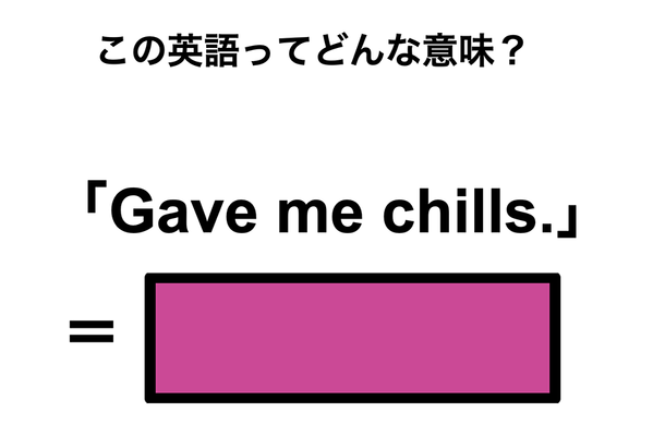 この英語ってどんな意味？「Gave me chills.」