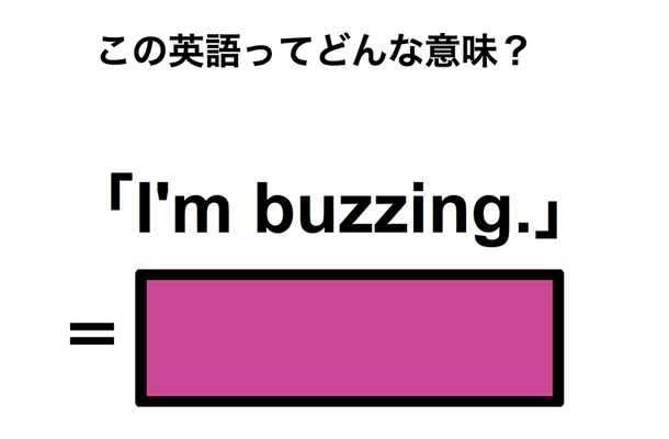 この英語ってどんな意味？「I’m buzzing.」