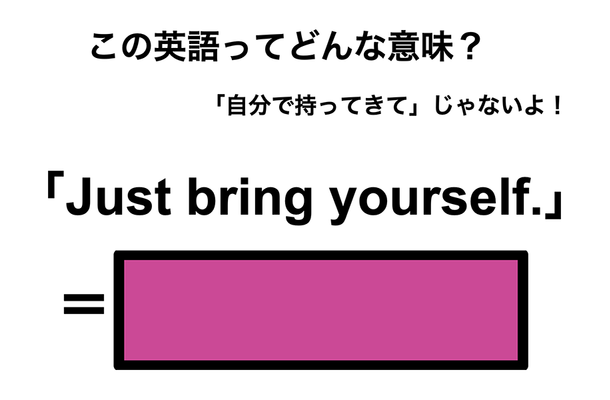 この英語ってどんな意味？「Just bring yourself.」