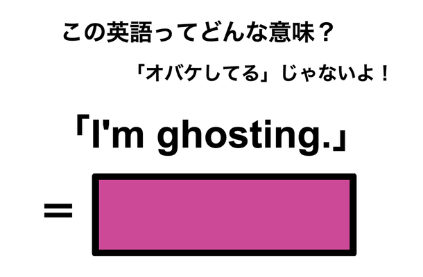 この英語ってどんな意味？「I’m ghosting.」