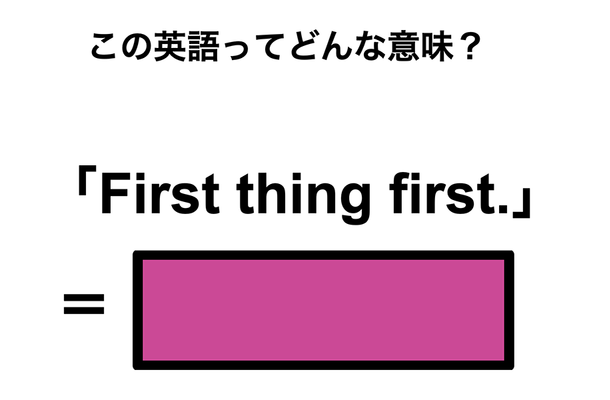 この英語ってどんな意味?「First thing first.」