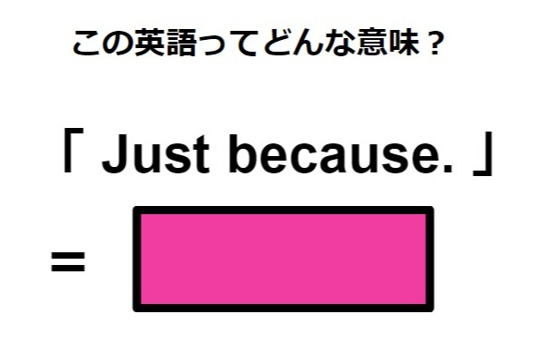 この英語ってどんな意味?「Just because.」