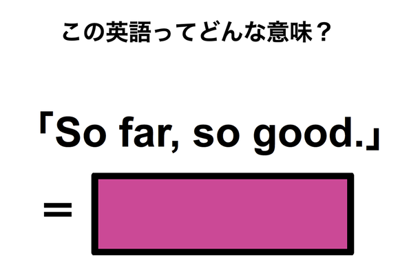 この英語ってどんな意味？「So far, so good.」