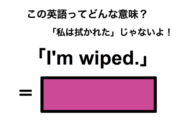 この英語ってどんな意味？「I’m wiped.」