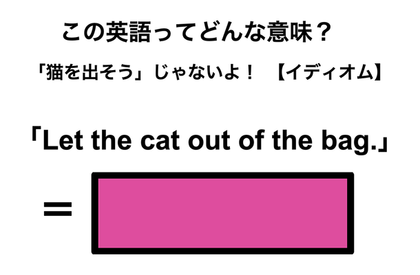 この英語ってどんな意味?「Let the cat out of the bag.」