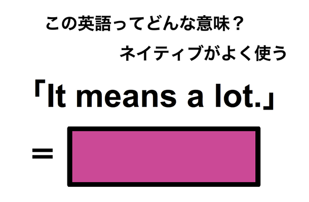 この英語ってどんな意味？「It means a lot.」