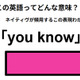 この英語ってどんな意味？「you know」