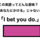 この英語ってどんな意味？「I bet you do.」