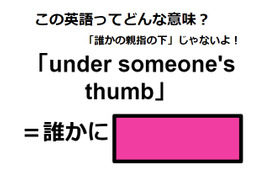 この英語ってどんな意味？「under someone’s thumb」