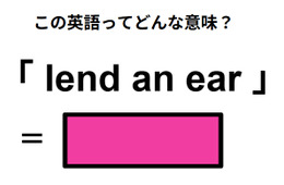 この英語ってどんな意味？「lend an ear」