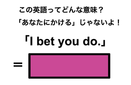 この英語ってどんな意味？「I bet you do.」