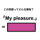 この英語ってどんな意味？「My pleasure.」