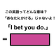 この英語ってどんな意味？「I bet you do.」