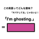 この英語ってどんな意味？「I’m ghosting.」