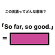 この英語ってどんな意味？「So far, so good.」