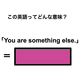 この英語ってどんな意味？「You are something else.」