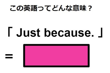 この英語ってどんな意味？「Just because.」 画像