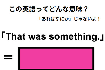 この英語ってどんな意味？「That was something.」 画像