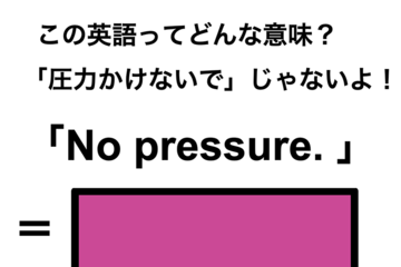 この英語ってどんな意味？「No pressure.」 画像