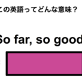 この英語ってどんな意味？「So far, so good.」 画像
