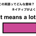 この英語ってどんな意味？「It means a lot.」
