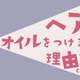 【ヘアオイル】の付け方、9割の人が間違ってるって本当！？　ヘアオイルの本当の役割とは（前編） 画像